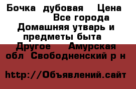 Бочка  дубовая  › Цена ­ 4 600 - Все города Домашняя утварь и предметы быта » Другое   . Амурская обл.,Свободненский р-н